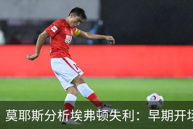 莫耶斯分析埃弗顿失利：早期开场丢球影响发挥