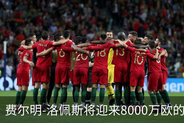 费尔明-洛佩斯将迎来8000万欧的报价，切尔西也在关注